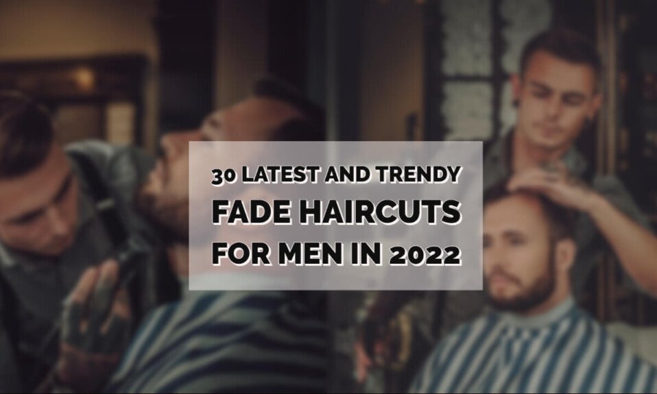 30 Latest And Trendy Fade Haircuts For Men In 2022