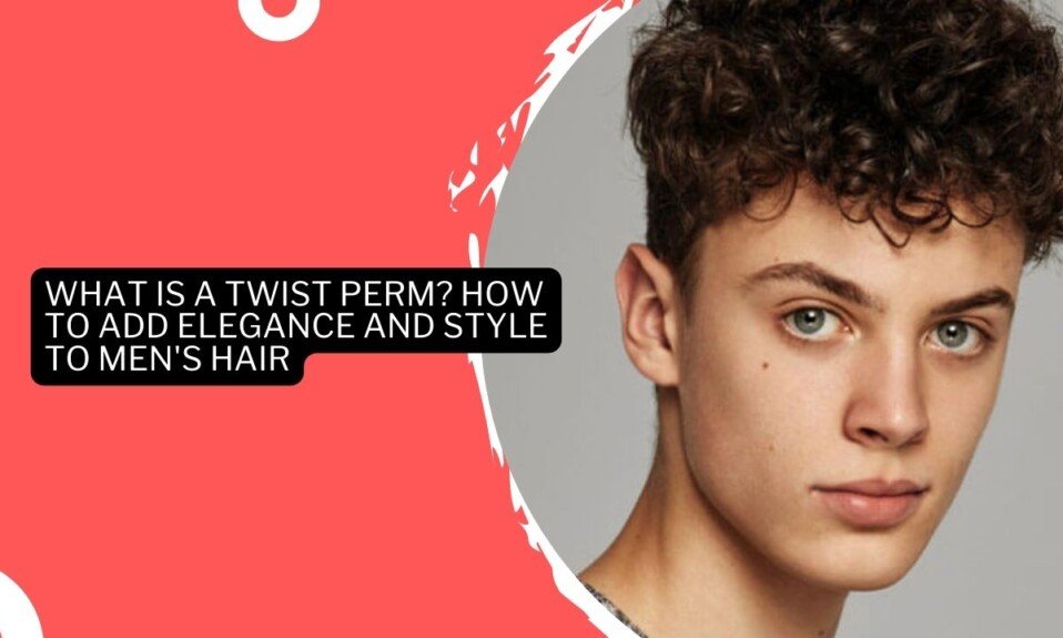 What Is A Twist Perm How To Add Elegance And Style To Men's Hair