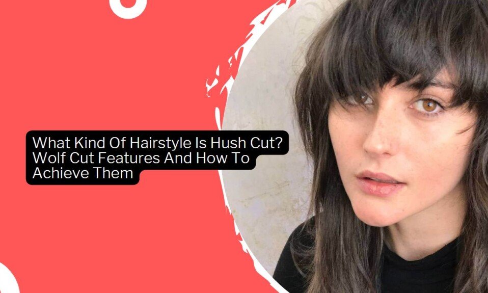 What Kind Of Hairstyle Is Hush Cut? Wolf Cut Features And How To Achieve Them